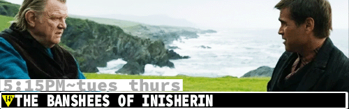 Banshees of Inisherin Fri Sun Tues Thurs 5:15 pm