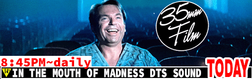 In the Mouth of Madness 35mm FILM DTS Sound daily 8:45 pm / Fri Sat 10:30 pm