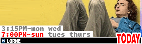 Lorne Fri Sun Tues Thurs 7:00 pm / Sat Mon Wed 3:15 pm