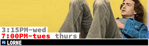 Lorne Fri Sun Tues Thurs 7:00 pm / Sat Mon Wed 3:15 pm
