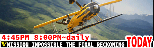 Mission Impossible Final Reckoning daily 4:45 pm / Fri Sat Sun Tues Wed Thurs 8:00 pm