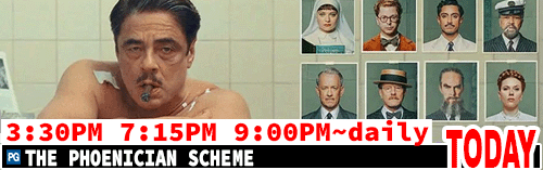 The Phoenician Scheme daily 3:30 pm 7:15 pm / Sat to Thurs 9:00 pm