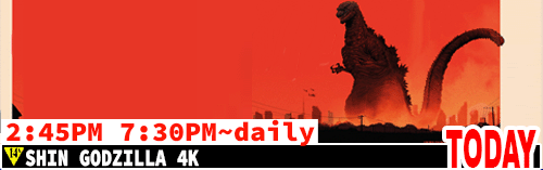 Shin Godzilla 4K daily 2:45 pm / Fri Sat Sun Tues Wed Thurs 7:30 pm