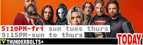 Thunderbolts* Fri Sun Tues Thurs 5:10 pm / Sun to Thurs 9:15 pm