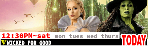 Wicked for Good Fri Sat Mon Tues Wed Thurs 12:30 pm